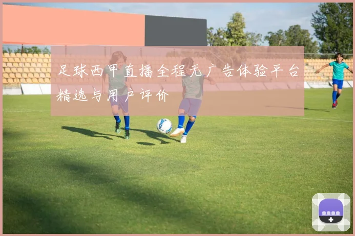 足球西甲直播全程无广告体验平台精选与用户评价