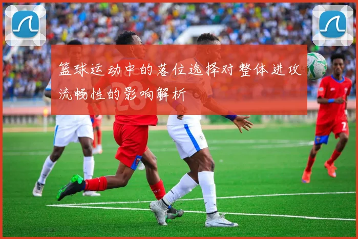 篮球运动中的落位选择对整体进攻流畅性的影响解析