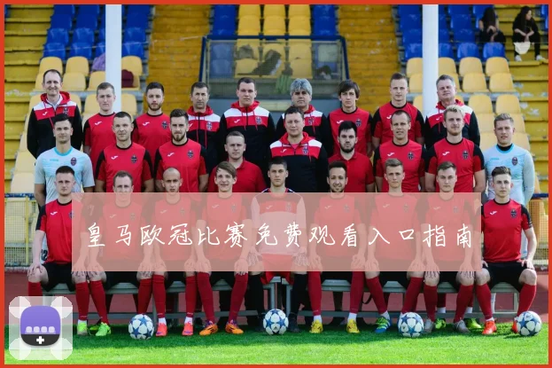 皇马欧冠比赛免费观看入口指南