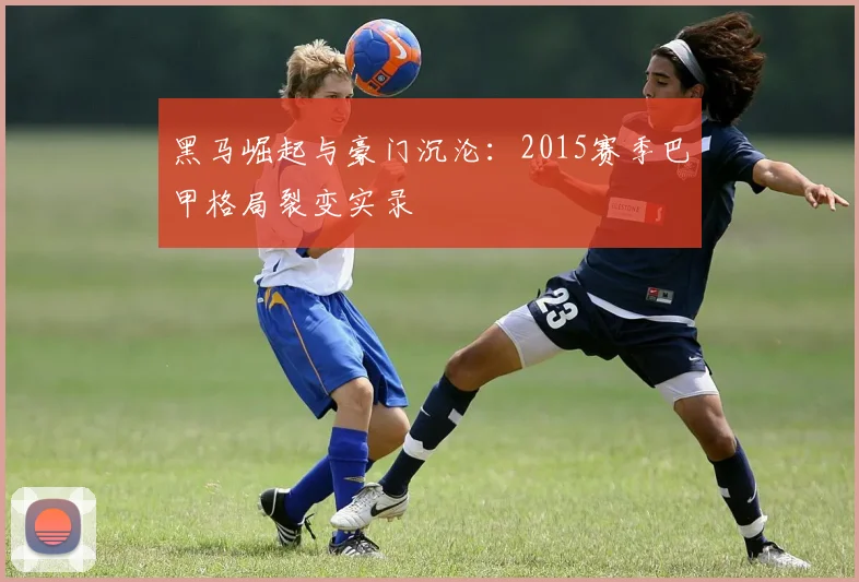 黑马崛起与豪门沉沦：2015赛季巴甲格局裂变实录