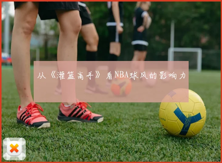 从《灌篮高手》看NBA球风的影响力