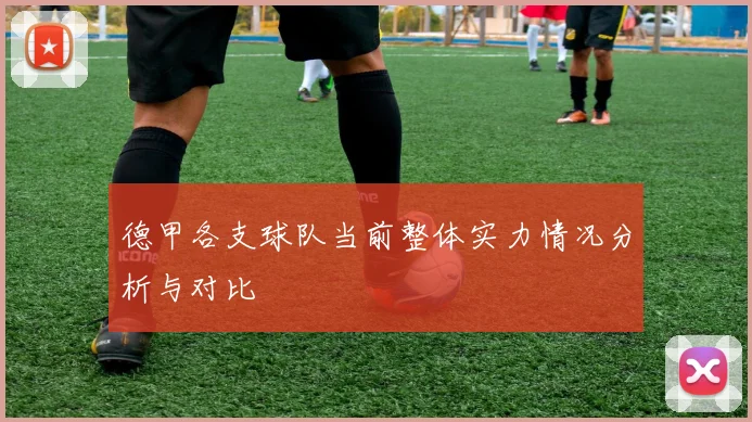 德甲各支球队当前整体实力情况分析与对比