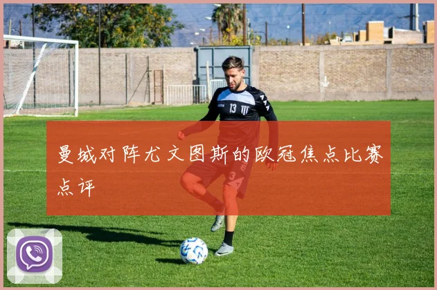 曼城对阵尤文图斯的欧冠焦点比赛点评