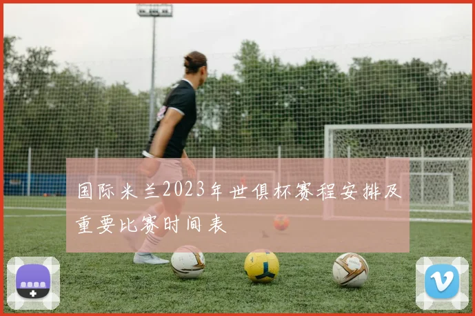 国际米兰2023年世俱杯赛程安排及重要比赛时间表