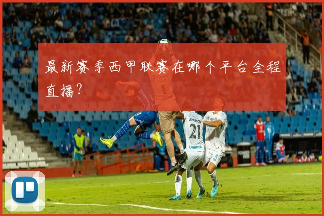 最新赛季西甲联赛在哪个平台全程直播？