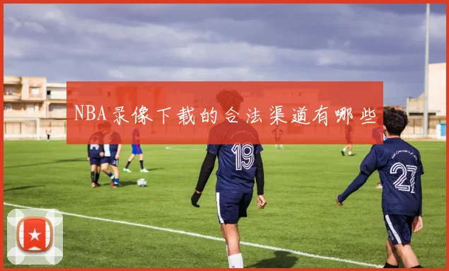 NBA录像下载的合法渠道有哪些