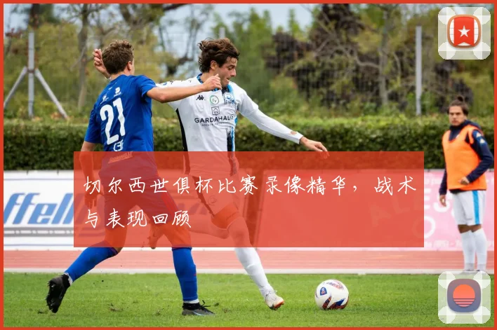 切尔西世俱杯比赛录像精华，战术与表现回顾