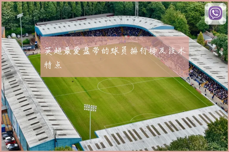 英超最爱盘带的球员排行榜及技术特点