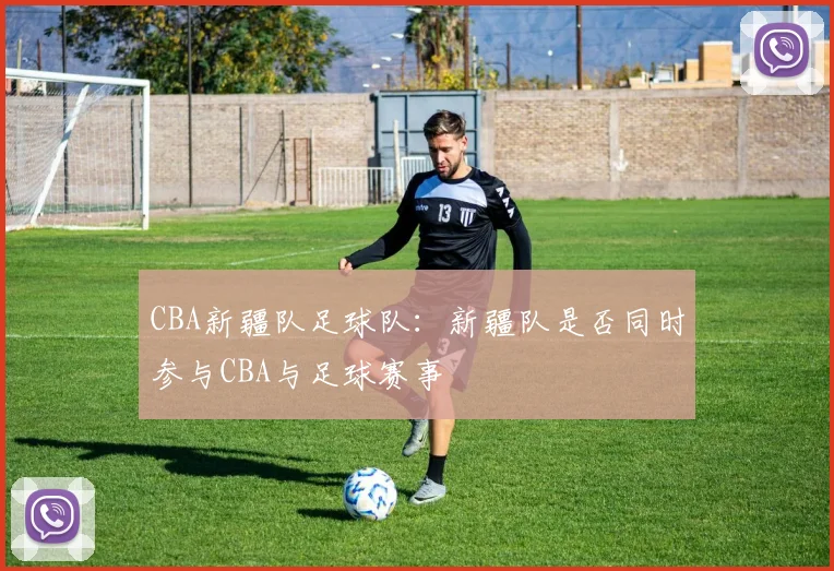 CBA新疆队足球队：新疆队是否同时参与CBA与足球赛事