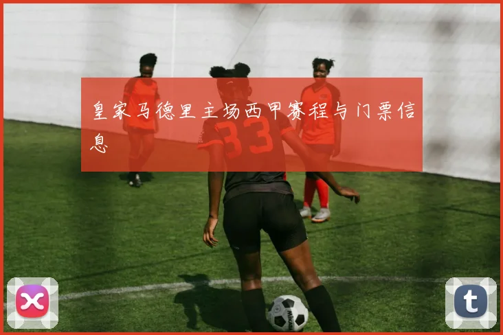 皇家马德里主场西甲赛程与门票信息