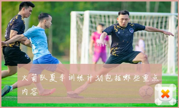 火箭队夏季训练计划包括哪些重点内容