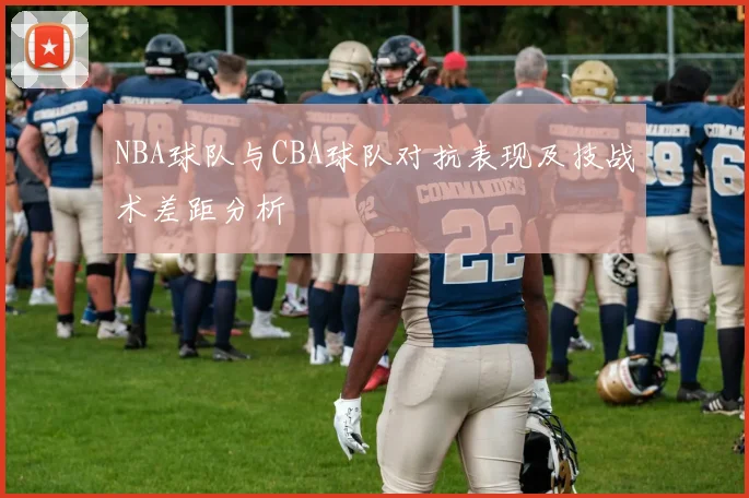 NBA球队与CBA球队对抗表现及技战术差距分析