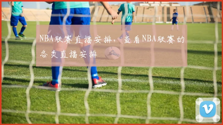 NBA联赛直播安排，查看NBA联赛的各类直播安排