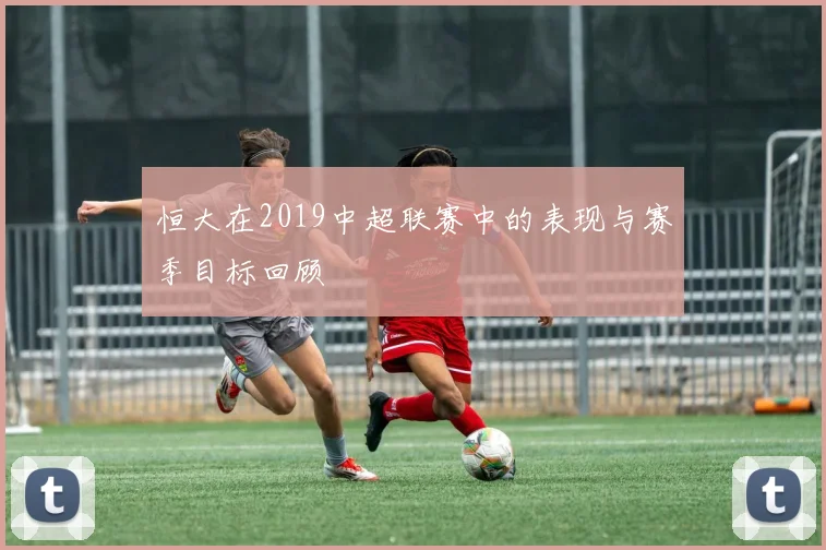 恒大在2019中超联赛中的表现与赛季目标回顾