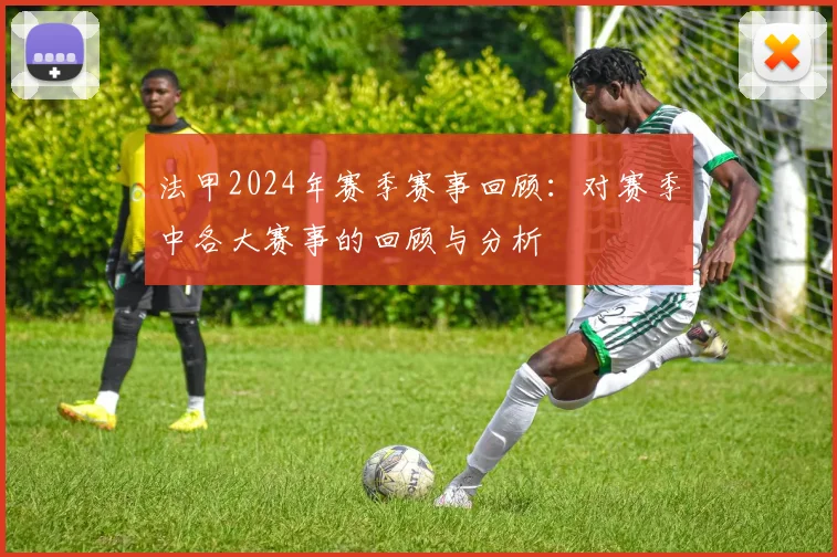 法甲2024年赛季赛事回顾：对赛季中各大赛事的回顾与分析