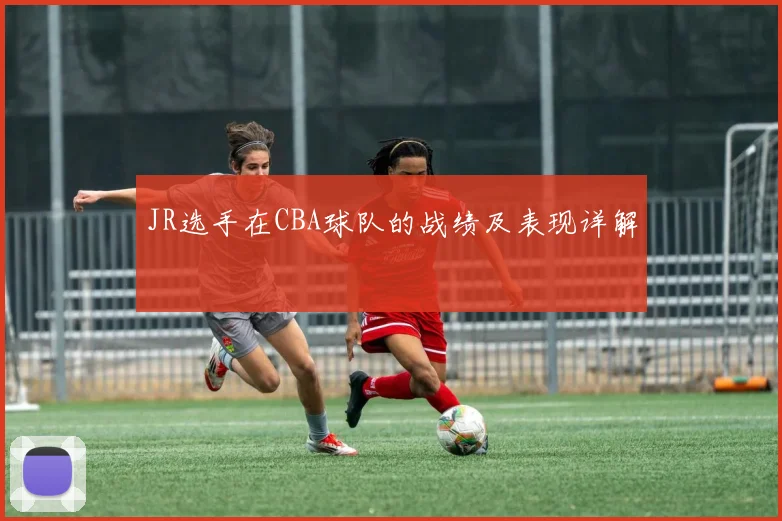 JR选手在CBA球队的战绩及表现详解