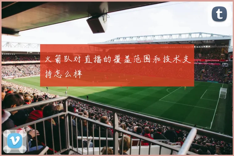 火箭队对直播的覆盖范围和技术支持怎么样