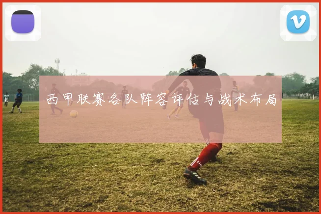 西甲联赛各队阵容评估与战术布局