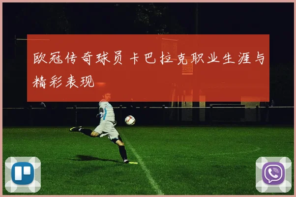 欧冠传奇球员卡巴拉克职业生涯与精彩表现