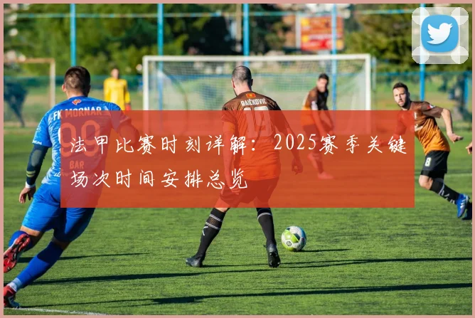 法甲比赛时刻详解：2025赛季关键场次时间安排总览