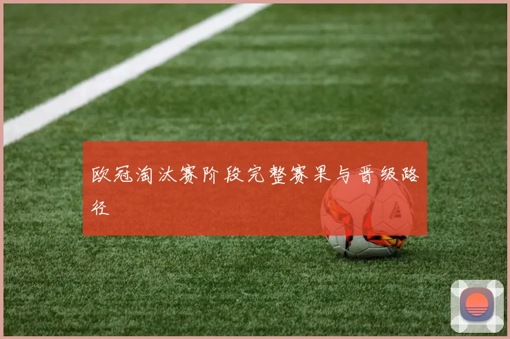 欧冠淘汰赛阶段完整赛果与晋级路径